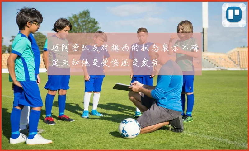 迈阿密队友对梅西的状态表示不确定未知他是受伤还是疲劳