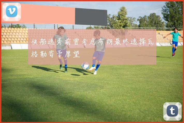 快船选秀前曾考虑布朗最终选择瓦格勒寄予厚望