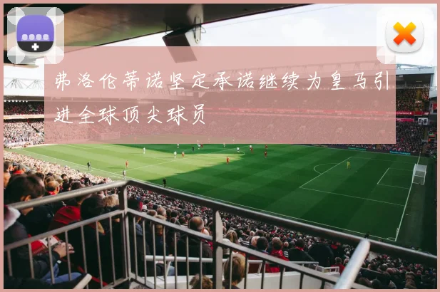 弗洛伦蒂诺坚定承诺继续为皇马引进全球顶尖球员
