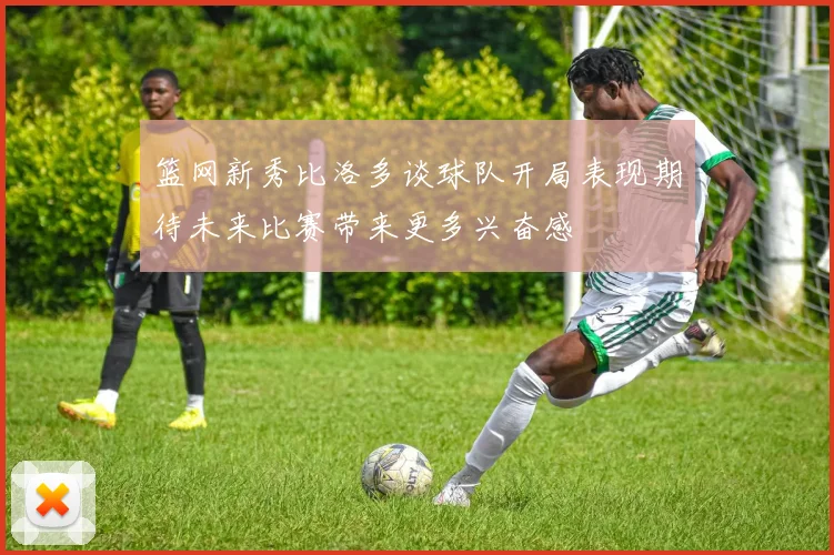 篮网新秀比洛多谈球队开局表现期待未来比赛带来更多兴奋感