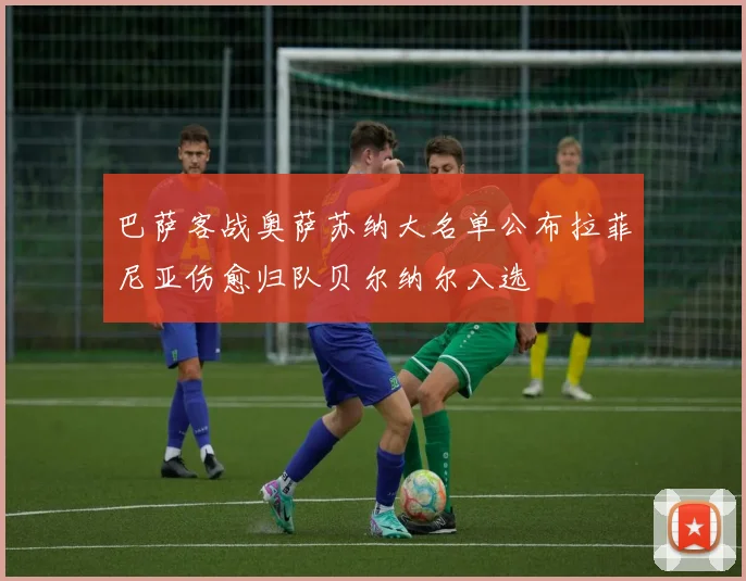 巴萨客战奥萨苏纳大名单公布拉菲尼亚伤愈归队贝尔纳尔入选