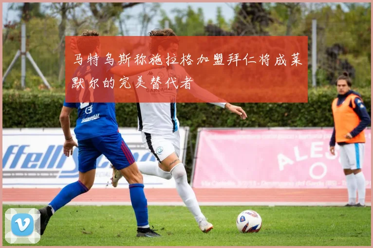 马特乌斯称施拉格加盟拜仁将成莱默尔的完美替代者