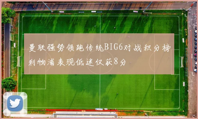 曼联强势领跑传统BIG6对战积分榜利物浦表现低迷仅获8分