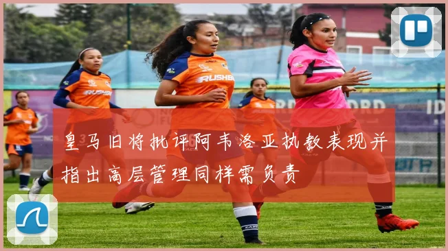 皇马旧将批评阿韦洛亚执教表现并指出高层管理同样需负责