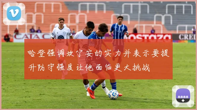 哈登强调坎宁安的实力并表示要提升防守强度让他面临更大挑战