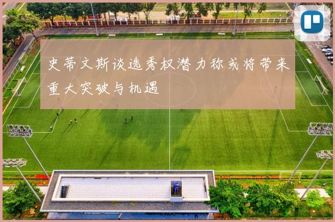 史蒂文斯谈选秀权潜力称或将带来重大突破与机遇
