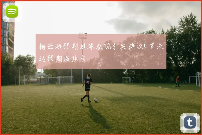 梅西超预期进球表现引发热议C罗未达预期成焦点