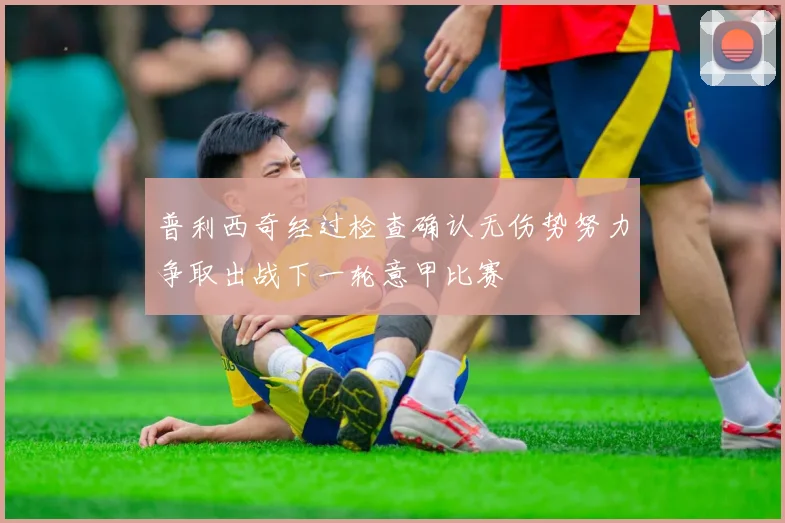 普利西奇经过检查确认无伤势努力争取出战下一轮意甲比赛