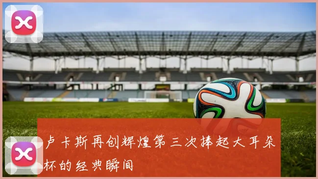 卢卡斯再创辉煌第三次捧起大耳朵杯的经典瞬间
