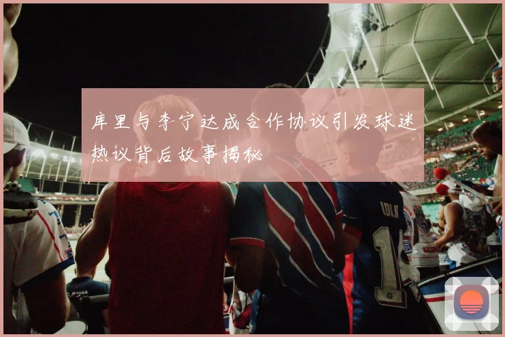 库里与李宁达成合作协议引发球迷热议背后故事揭秘