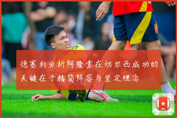 德塞利分析阿隆索在切尔西成功的关键在于精简阵容与坚定理念