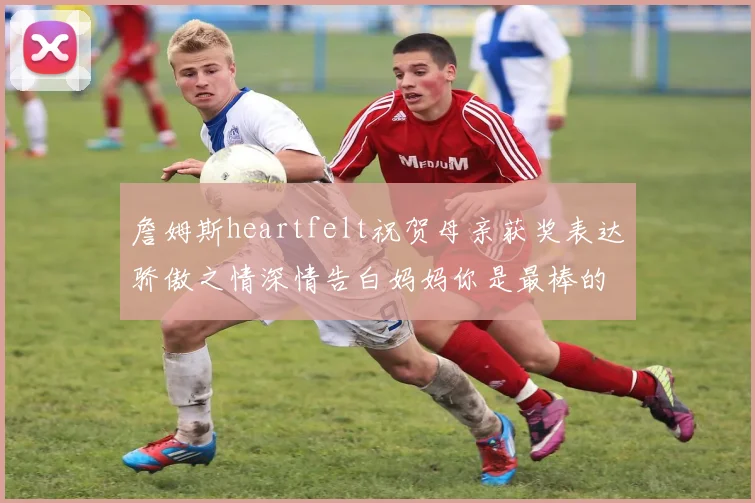 詹姆斯heartfelt祝贺母亲获奖表达骄傲之情深情告白妈妈你是最棒的我爱你